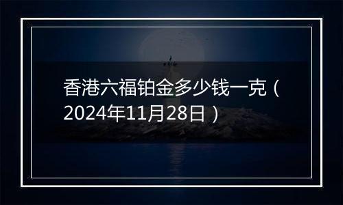 香港六福铂金多少钱一克(2024年11月28日)
