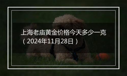 上海老庙黄金价格今天多少一克(2024年11月28日)