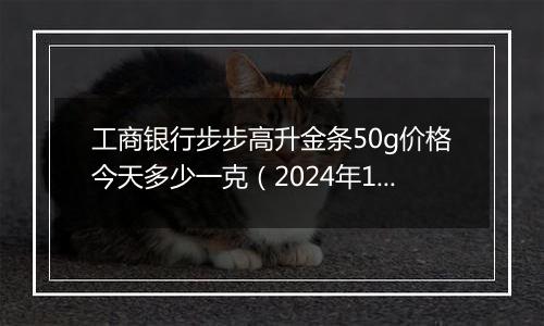 工商银行步步高升金条50g价格今天多少一克（2024年11月28日）