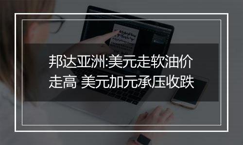 邦达亚洲:美元走软油价走高 美元加元承压收跌