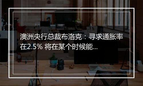 澳洲央行总裁布洛克:寻求通胀率在2.5% 将在某个时候能够考虑降息