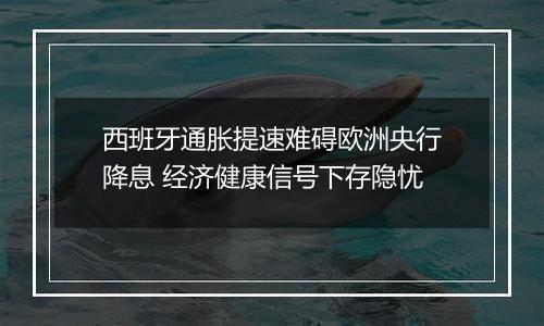 西班牙通胀提速难碍欧洲央行降息 经济健康信号下存隐忧