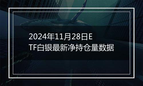 2024年11月28日ETF白银最新净持仓量数据
