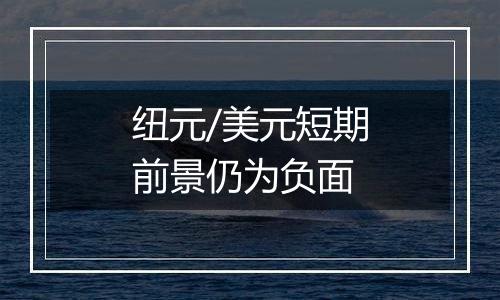 纽元/美元短期前景仍为负面