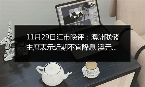 11月29日汇市晚评:澳洲联储主席表示近期不宜降息 澳元/美元连续第三天上涨