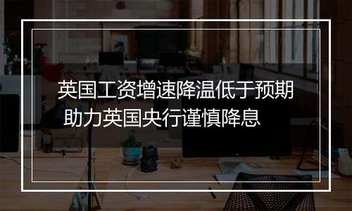 英国工资增速降温低于预期 助力英国央行谨慎降息