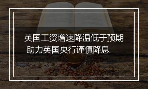 英国工资增速降温低于预期 助力英国央行谨慎降息