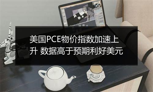美国PCE物价指数加速上升 数据高于预期利好美元