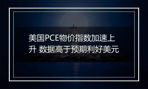 美国PCE物价指数加速上升 数据高于预期利好美元