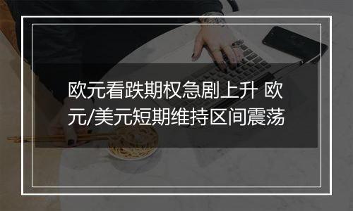 欧元看跌期权急剧上升 欧元/美元短期维持区间震荡