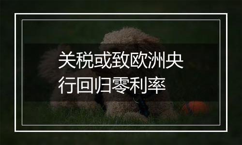 关税或致欧洲央行回归零利率
