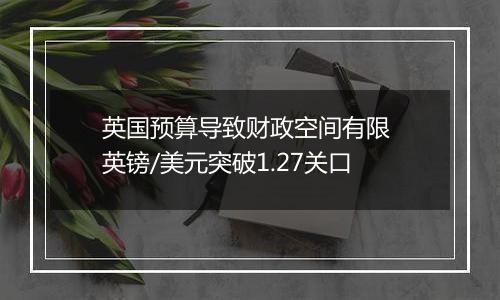 英国预算导致财政空间有限 英镑/美元突破1.27关口