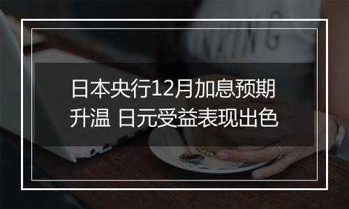 日本央行12月加息预期升温 日元受益表现出色
