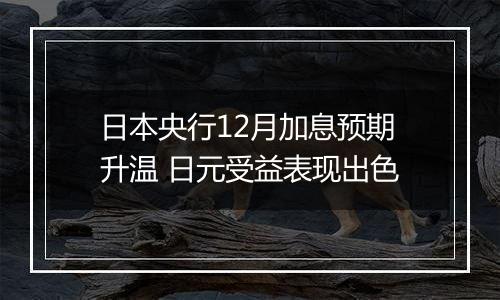 日本央行12月加息预期升温 日元受益表现出色