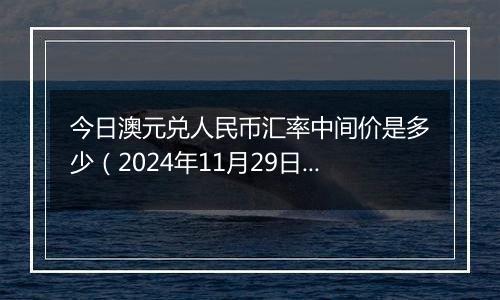 今日澳元兑人民币汇率中间价是多少(2024年11月29日)