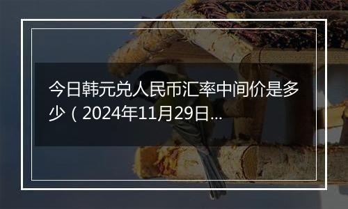 今日韩元兑人民币汇率中间价是多少(2024年11月29日)