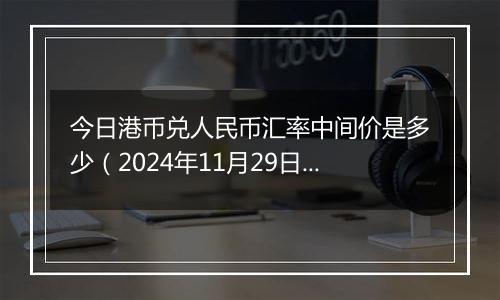 今日港币兑人民币汇率中间价是多少(2024年11月29日)