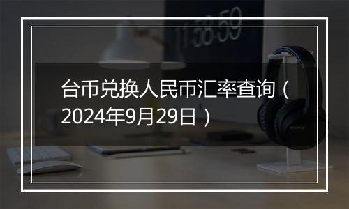 台币兑换人民币汇率查询(2024年9月29日)
