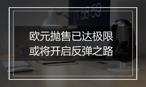 欧元抛售已达极限 或将开启反弹之路