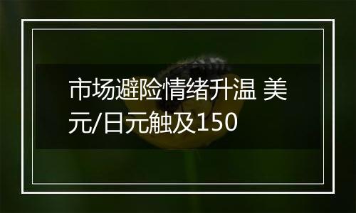 市场避险情绪升温 美元/日元触及150