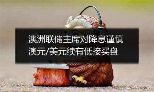澳洲联储主席对降息谨慎 澳元/美元续有低接买盘