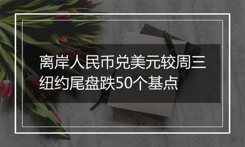 离岸人民币兑美元较周三纽约尾盘跌50个基点