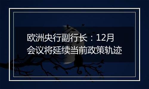欧洲央行副行长:12月会议将延续当前政策轨迹
