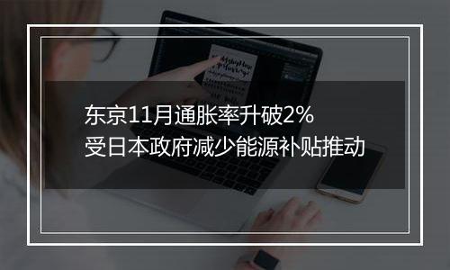 东京11月通胀率升破2% 受日本政府减少能源补贴推动