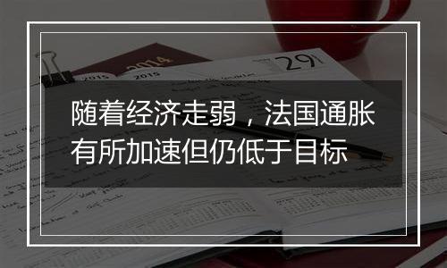 随着经济走弱,法国通胀有所加速但仍低于目标