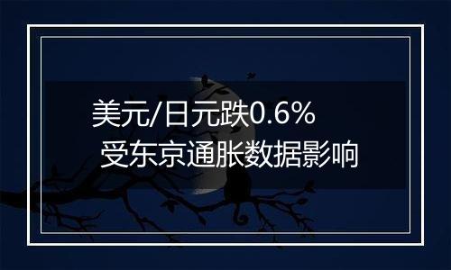 美元/日元跌0.6% 受东京通胀数据影响