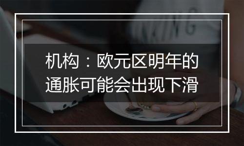 机构:欧元区明年的通胀可能会出现下滑