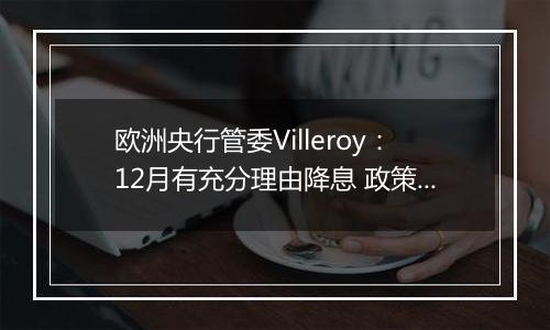 欧洲央行管委Villeroy:12月有充分理由降息 政策放松空间很大