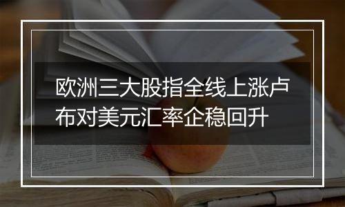 欧洲三大股指全线上涨卢布对美元汇率企稳回升