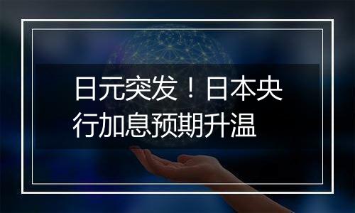 日元突发!日本央行加息预期升温