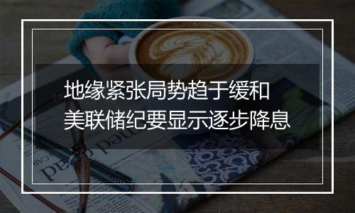 地缘紧张局势趋于缓和 美联储纪要显示逐步降息