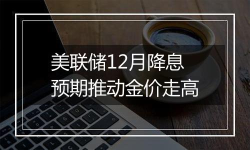美联储12月降息预期推动金价走高