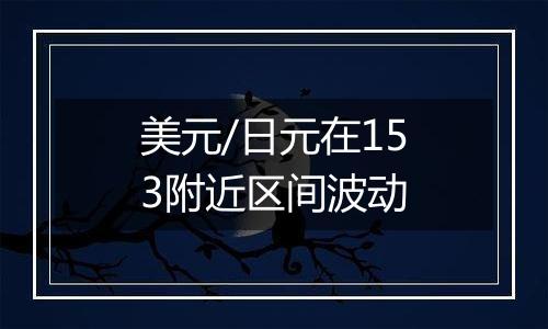 美元/日元在153附近区间波动