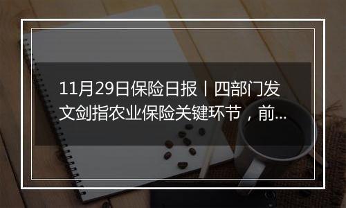 11月29日保险日报丨四部门发文剑指农业保险关键环节,前海财险董事会换届完成