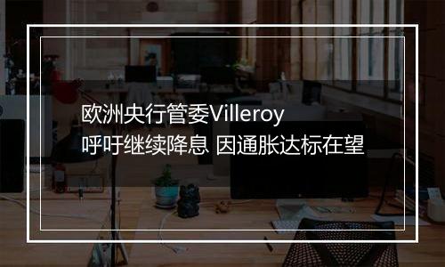 欧洲央行管委Villeroy呼吁继续降息 因通胀达标在望