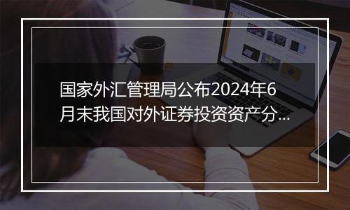 国家外汇管理局公布2024年6月末我国对外证券投资资产分国家/地区及分居民持有者部门数据
