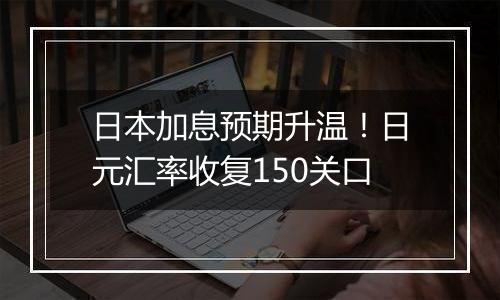 日本加息预期升温!日元汇率收复150关口