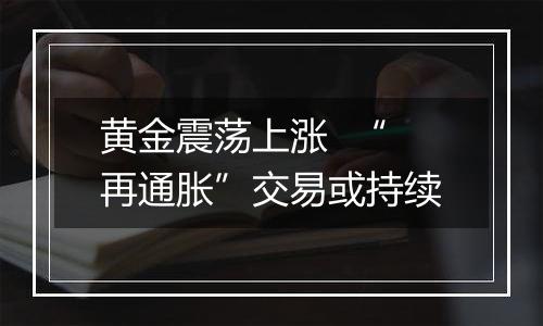 黄金震荡上涨 “再通胀”交易或持续