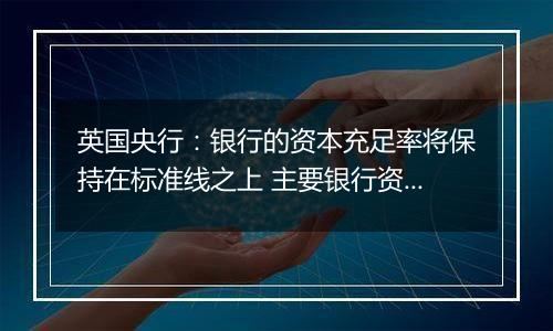 英国央行:银行的资本充足率将保持在标准线之上 主要银行资本压力测试将每两年进行一次