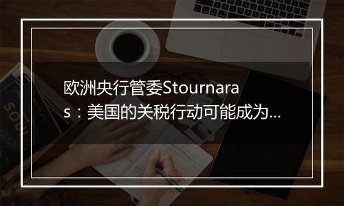 欧洲央行管委Stournaras:美国的关税行动可能成为更积极降息的理由