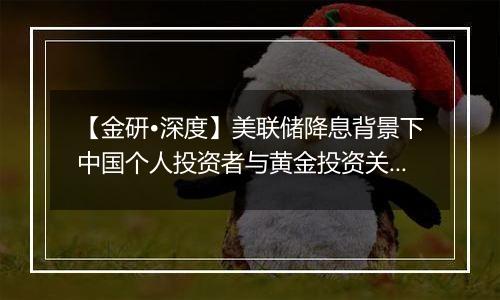 【金研•深度】美联储降息背景下中国个人投资者与黄金投资关系的分析(下)