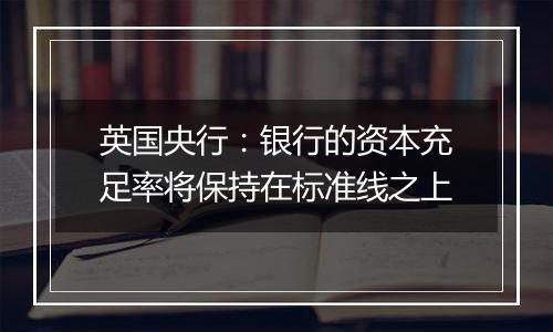 英国央行:银行的资本充足率将保持在标准线之上