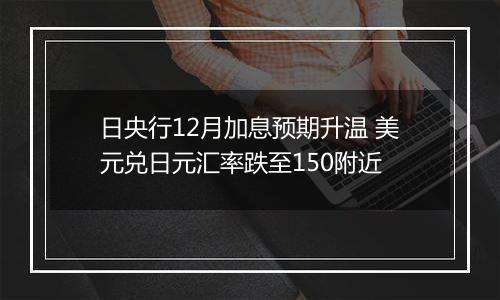 日央行12月加息预期升温 美元兑日元汇率跌至150附近