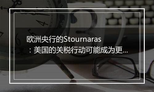 欧洲央行的Stournaras:美国的关税行动可能成为更积极降息的理由