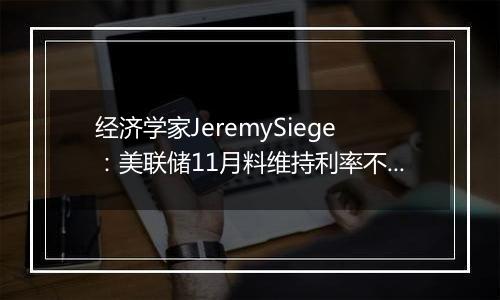 经济学家JeremySiege:美联储11月料维持利率不变