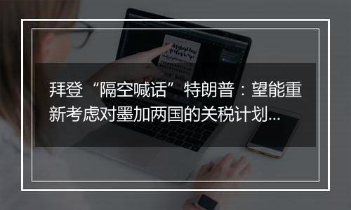 拜登“隔空喊话”特朗普:望能重新考虑对墨加两国的关税计划!